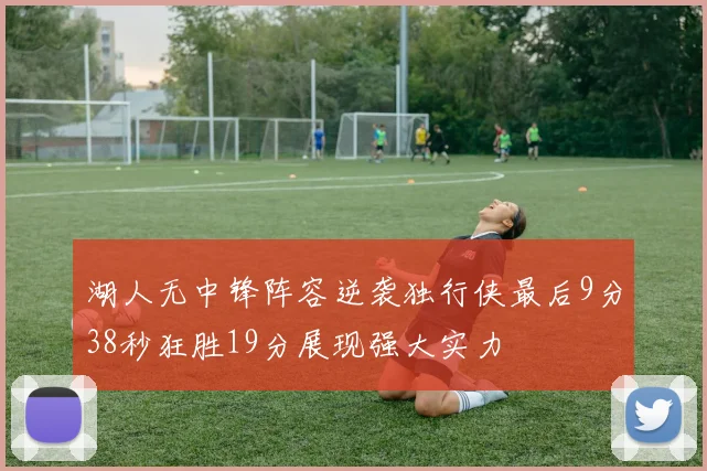 湖人无中锋阵容逆袭独行侠最后9分38秒狂胜19分展现强大实力