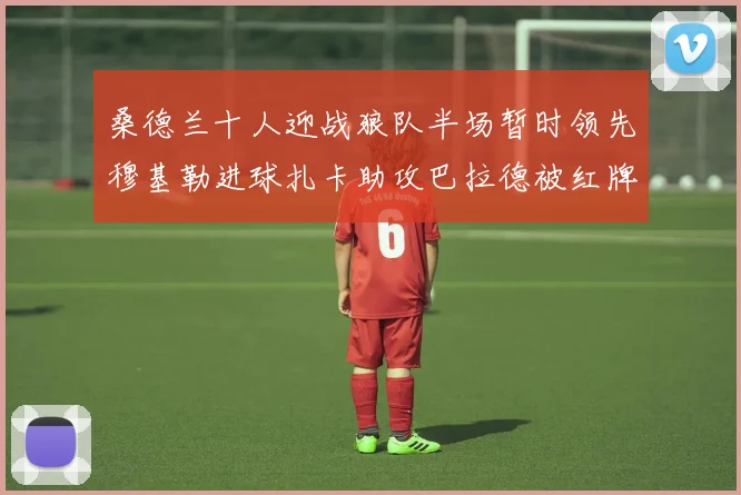 桑德兰十人迎战狼队半场暂时领先穆基勒进球扎卡助攻巴拉德被红牌罚下