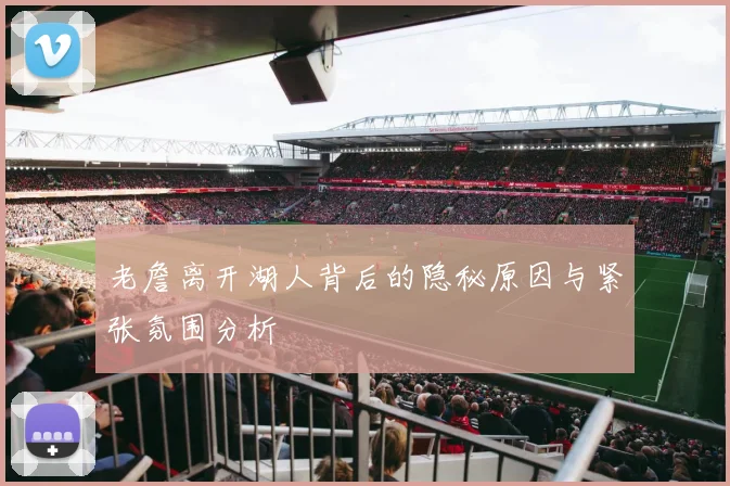 老詹离开湖人背后的隐秘原因与紧张氛围分析