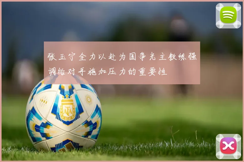 张玉宁全力以赴为国争光主教练强调给对手施加压力的重要性