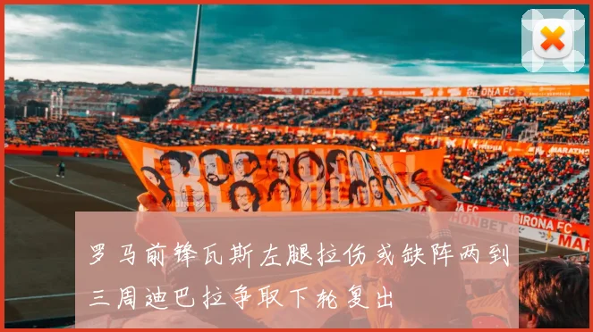 罗马前锋瓦斯左腿拉伤或缺阵两到三周迪巴拉争取下轮复出