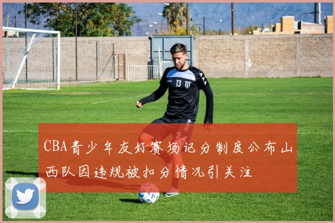 CBA青少年友好赛场记分制度公布山西队因违规被扣分情况引关注