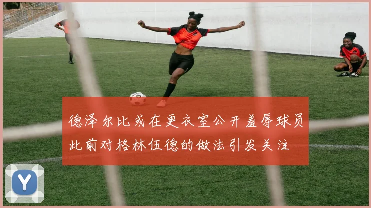 德泽尔比或在更衣室公开羞辱球员此前对格林伍德的做法引发关注