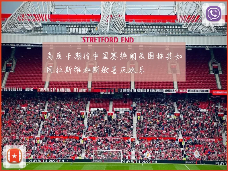 乌度卡期待中国赛热闹氛围称其如同拉斯维加斯般喜庆欢乐