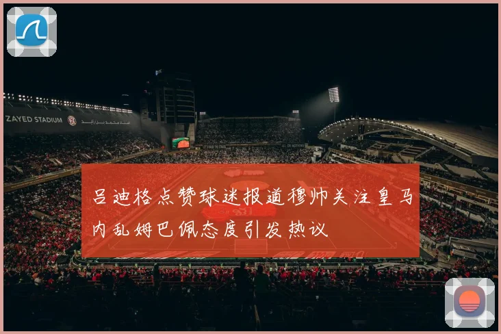吕迪格点赞球迷报道穆帅关注皇马内乱姆巴佩态度引发热议