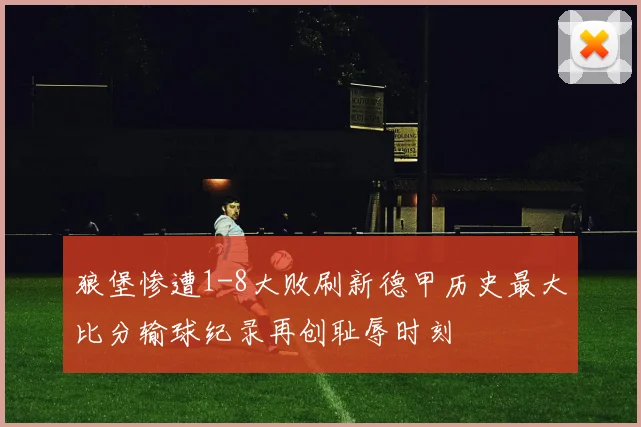 狼堡惨遭1-8大败刷新德甲历史最大比分输球纪录再创耻辱时刻