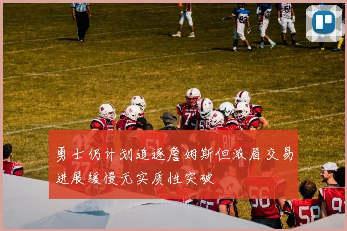勇士仍计划追逐詹姆斯但浓眉交易进展缓慢无实质性突破