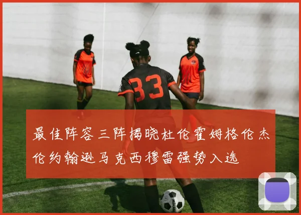 最佳阵容三阵揭晓杜伦霍姆格伦杰伦约翰逊马克西穆雷强势入选