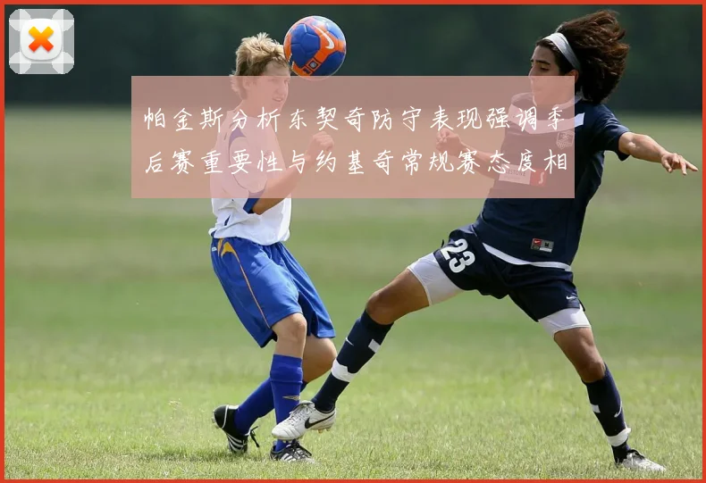 帕金斯分析东契奇防守表现强调季后赛重要性与约基奇常规赛态度相似