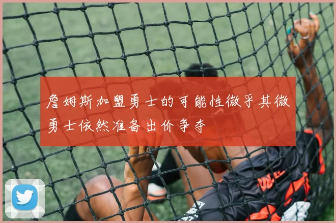 詹姆斯加盟勇士的可能性微乎其微勇士依然准备出价争夺