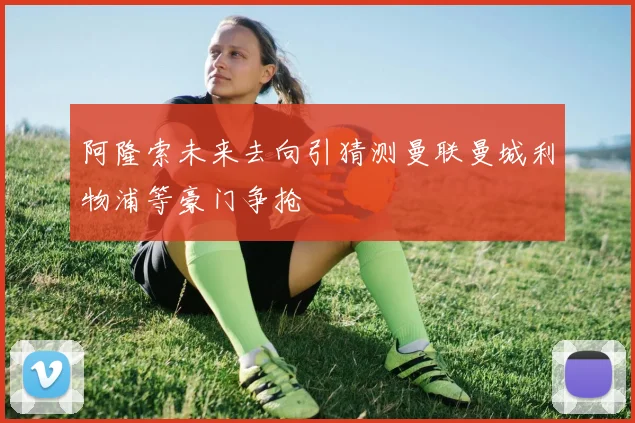 阿隆索未来去向引猜测曼联曼城利物浦等豪门争抢