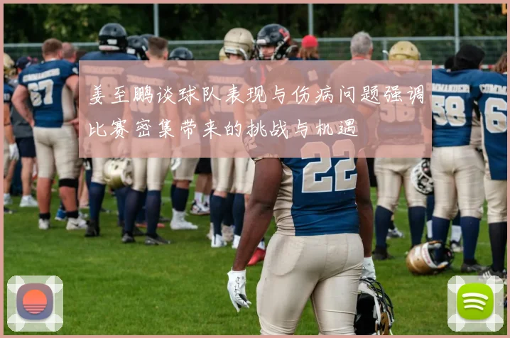 姜至鹏谈球队表现与伤病问题强调比赛密集带来的挑战与机遇
