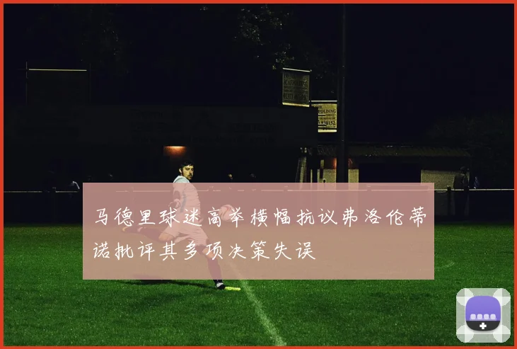 马德里球迷高举横幅抗议弗洛伦蒂诺批评其多项决策失误