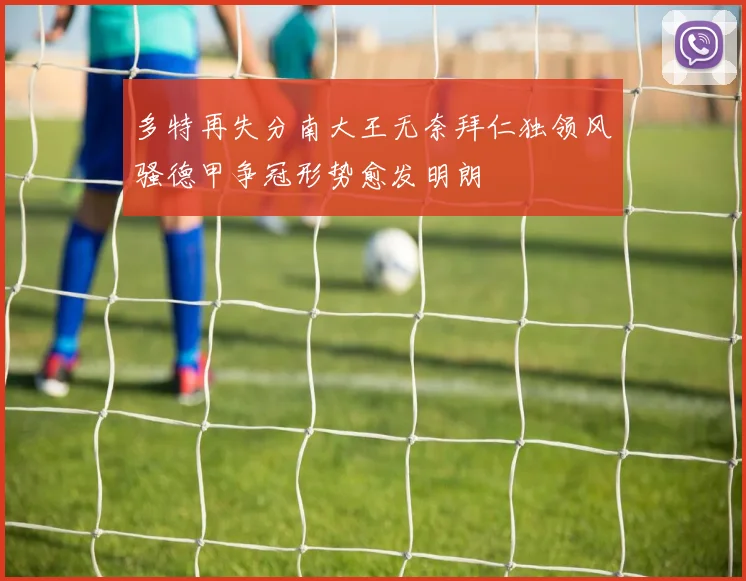 多特再失分南大王无奈拜仁独领风骚德甲争冠形势愈发明朗