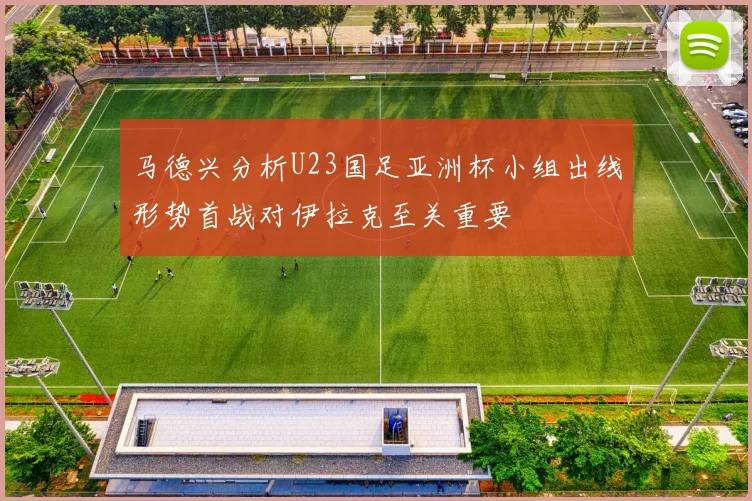 马德兴分析U23国足亚洲杯小组出线形势首战对伊拉克至关重要
