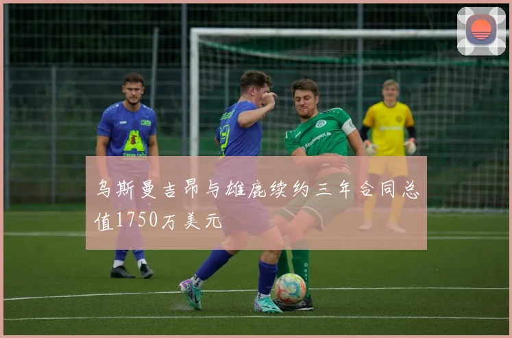 乌斯曼吉昂与雄鹿续约三年合同总值1750万美元