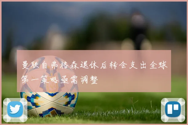 曼联自弗格森退休后转会支出全球第一策略亟需调整