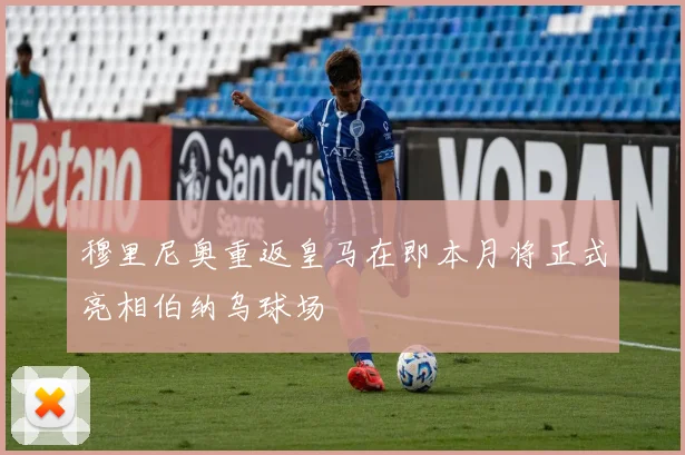 穆里尼奥重返皇马在即本月将正式亮相伯纳乌球场