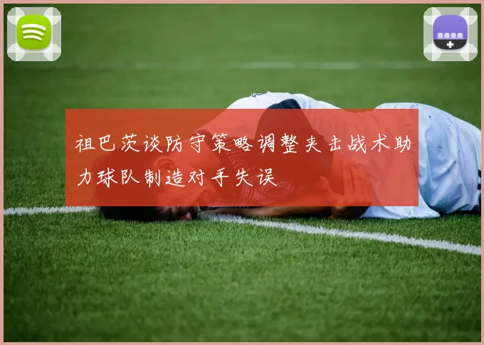 祖巴茨谈防守策略调整夹击战术助力球队制造对手失误