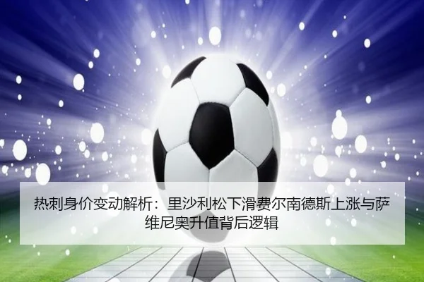 热刺身价变动解析:里沙利松下滑费尔南德斯上涨与萨维尼奥升值背后逻辑
